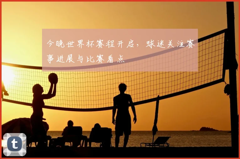 今晚世界杯赛程开启,球迷关注赛事进展与比赛看点