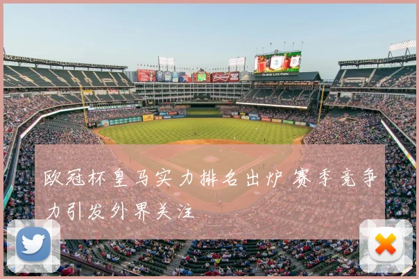 欧冠杯皇马实力排名出炉 赛季竞争力引发外界关注