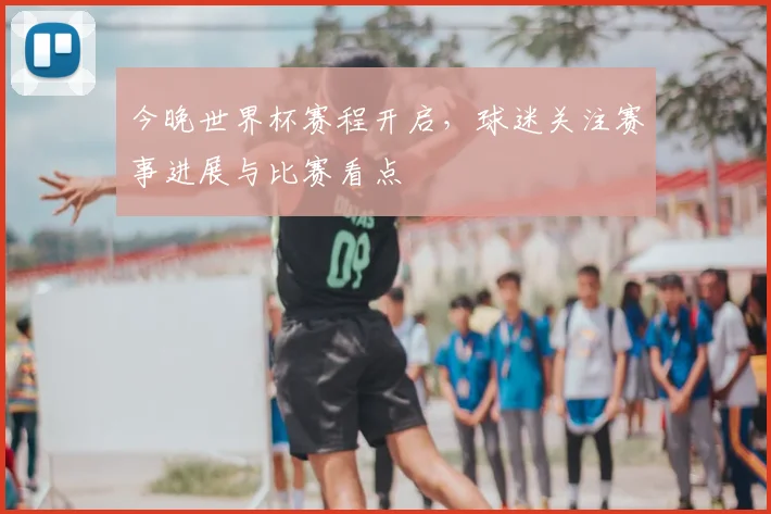 今晚世界杯赛程开启,球迷关注赛事进展与比赛看点