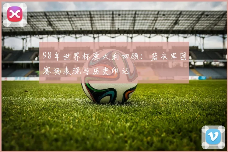 98年世界杯意大利回顾:蓝衣军团赛场表现与历史印记