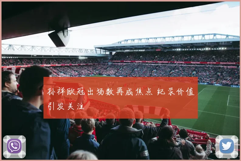 孙祥欧冠出场数再成焦点 纪录价值引发关注
