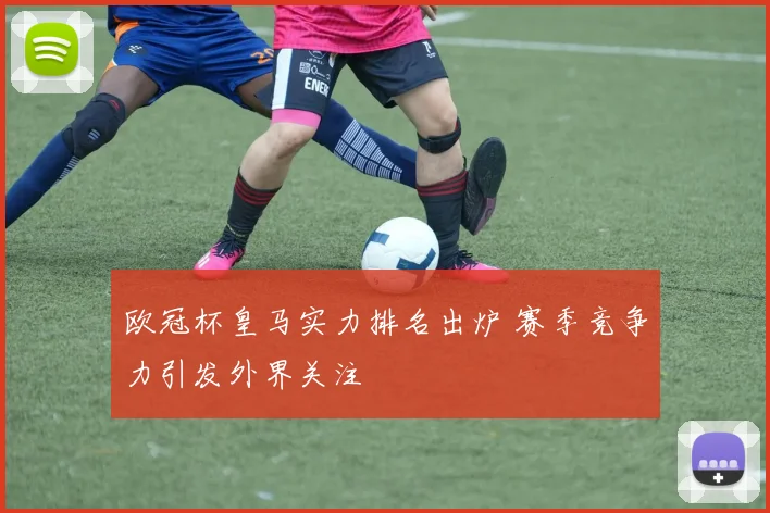 欧冠杯皇马实力排名出炉 赛季竞争力引发外界关注