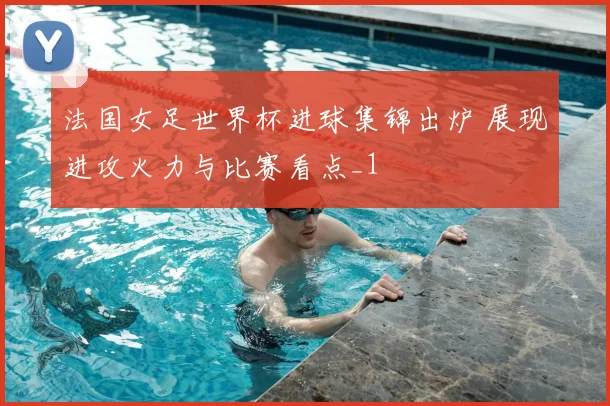法国女足世界杯进球集锦出炉 展现进攻火力与比赛看点_1