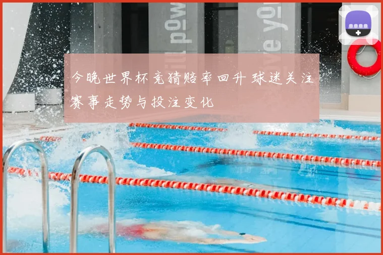 今晚世界杯竞猜赔率回升 球迷关注赛事走势与投注变化
