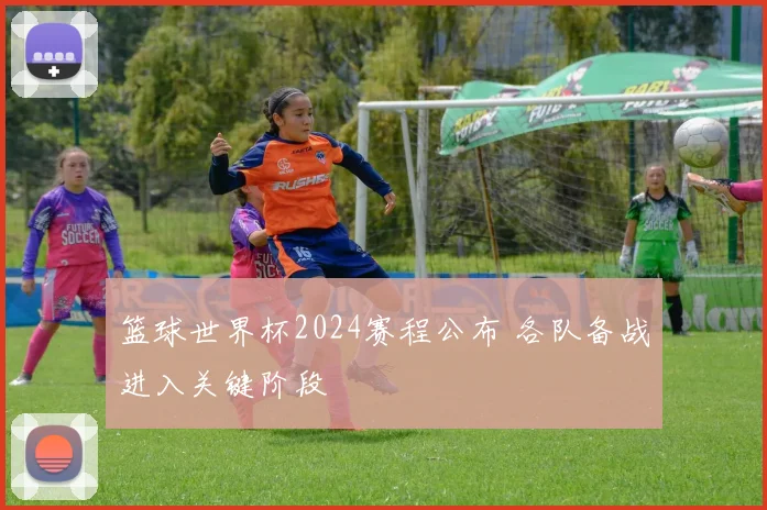 篮球世界杯2024赛程公布 各队备战进入关键阶段