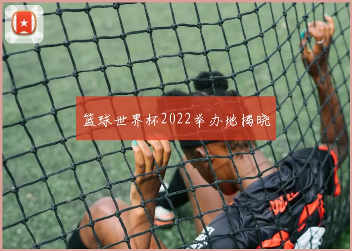 篮球世界杯2022举办地揭晓